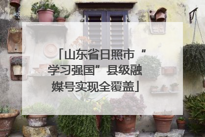 山东省日照市“学习强国”县级融媒号实现全覆盖