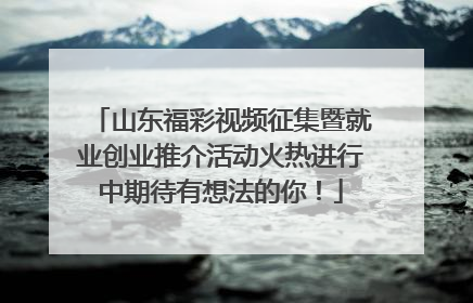 山东福彩视频征集暨就业创业推介活动火热进行中期待有想法的你！