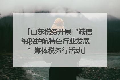 山东税务开展“诚信纳税护航特色行业发展”媒体税务行活动
