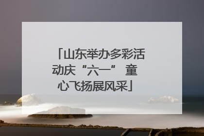 山东举办多彩活动庆“六一” 童心飞扬展风采