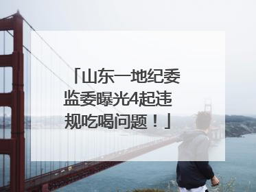山东一地纪委监委曝光4起违规吃喝问题！