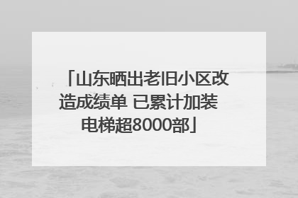 山东晒出老旧小区改造成绩单 已累计加装电梯超8000部