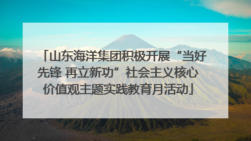 山东海洋集团积极开展“当好先锋 再立新功”社会主义核心价值观主题实践教育月活动