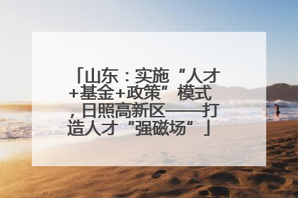 山东：实施“人才+基金+政策”模式，日照高新区——打造人才“强磁场”