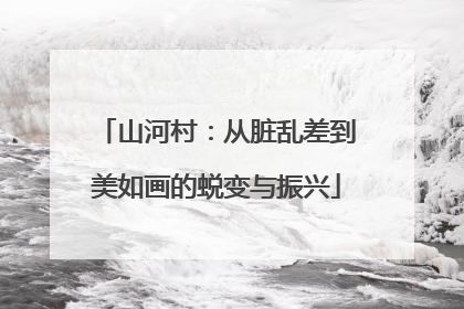 山河村：从脏乱差到美如画的蜕变与振兴