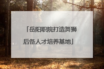 岳阳职院打造舞狮后备人才培养基地