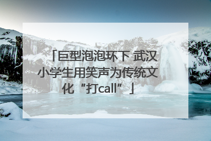 巨型泡泡环下 武汉小学生用笑声为传统文化“打call”