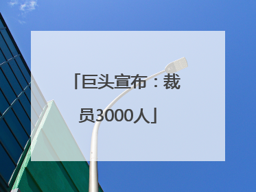 巨头宣布：裁员3000人