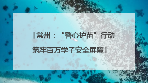 常州：“警心护苗”行动筑牢百万学子安全屏障