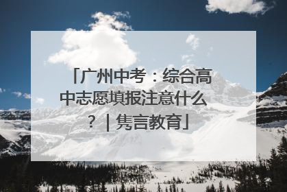 广州中考：综合高中志愿填报注意什么？｜隽言教育