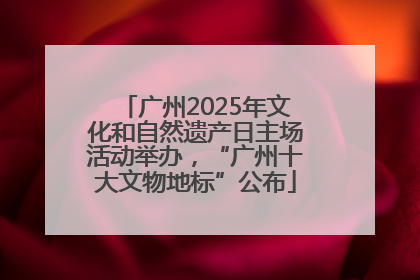 广州2025年文化和自然遗产日主场活动举办，“广州十大文物地标”公布