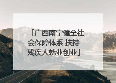 广西南宁健全社会保障体系 扶持残疾人就业创业