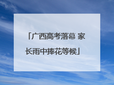 广西高考落幕 家长雨中捧花等候