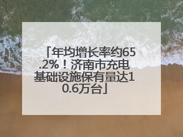 年均增长率约65.2%！济南市充电基础设施保有量达10.6万台