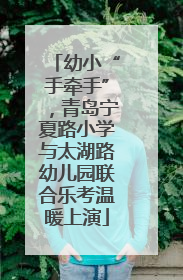 幼小“手牵手”，青岛宁夏路小学与太湖路幼儿园联合乐考温暖上演