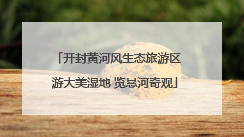 开封黄河风生态旅游区 游大美湿地 览悬河奇观