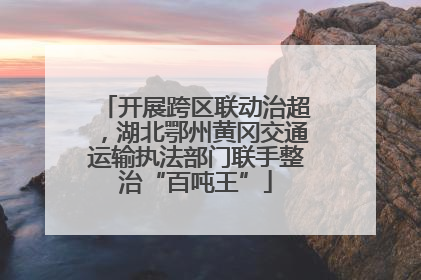 开展跨区联动治超，湖北鄂州黄冈交通运输执法部门联手整治“百吨王”