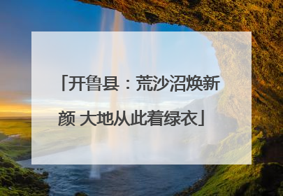 开鲁县：荒沙沼焕新颜 大地从此着绿衣