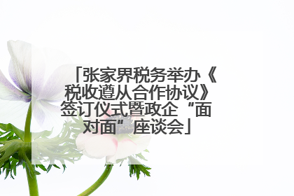 张家界税务举办《税收遵从合作协议》签订仪式暨政企“面对面”座谈会