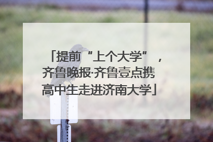 提前“上个大学”，齐鲁晚报·齐鲁壹点携高中生走进济南大学