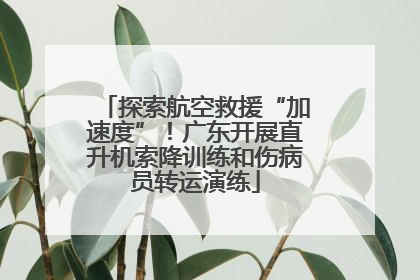 探索航空救援“加速度”！广东开展直升机索降训练和伤病员转运演练