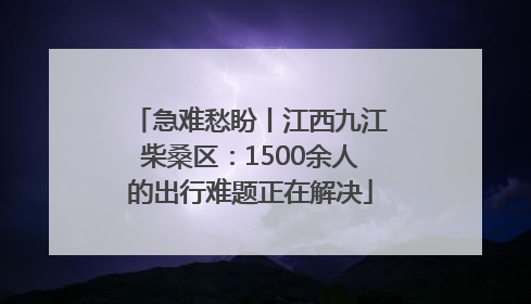 急难愁盼丨江西九江柴桑区：1500余人的出行难题正在解决