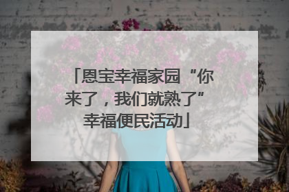 恩宝幸福家园“你来了，我们就熟了” 幸福便民活动