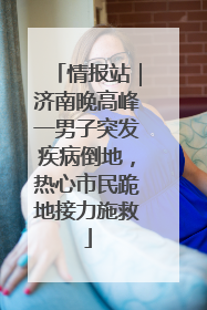 情报站｜济南晚高峰一男子突发疾病倒地，热心市民跪地接力施救
