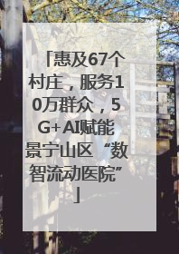 惠及67个村庄，服务10万群众，5G+AI赋能景宁山区“数智流动医院”