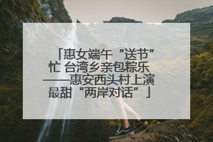 惠女端午“送节”忙 台湾乡亲包粽乐——惠安西头村上演最甜“两岸对话”