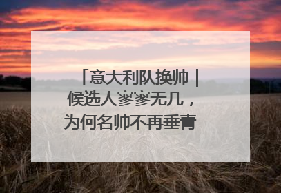 意大利队换帅｜候选人寥寥无几，为何名帅不再垂青“蓝衣军团”？