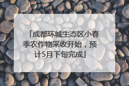 成都环城生态区小春季农作物采收开始，预计5月下旬完成