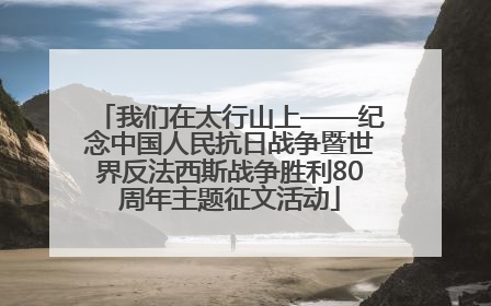 我们在太行山上——纪念中国人民抗日战争暨世界反法西斯战争胜利80周年主题征文活动