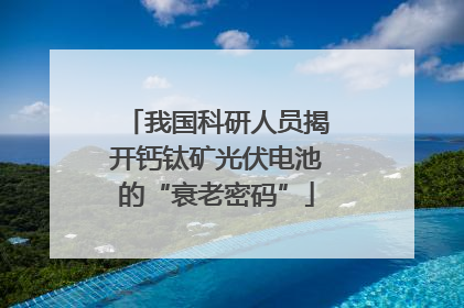我国科研人员揭开钙钛矿光伏电池的“衰老密码”