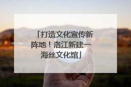 打造文化宣传新阵地！洛江新建一海丝文化馆
