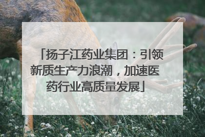 扬子江药业集团：引领新质生产力浪潮，加速医药行业高质量发展