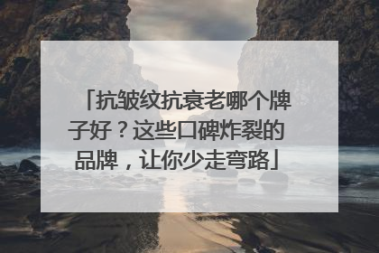 抗皱纹抗衰老哪个牌子好？这些口碑炸裂的品牌，让你少走弯路