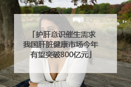 护肝意识催生需求 我国肝脏健康市场今年有望突破800亿元
