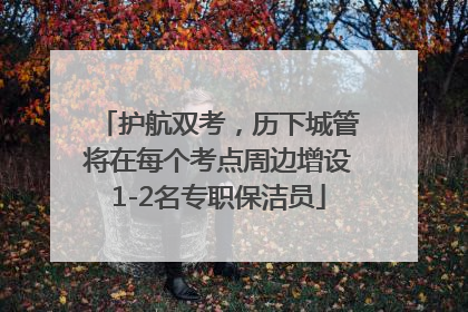 护航双考，历下城管将在每个考点周边增设1-2名专职保洁员