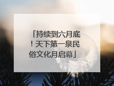 持续到六月底！天下第一泉民俗文化月启幕