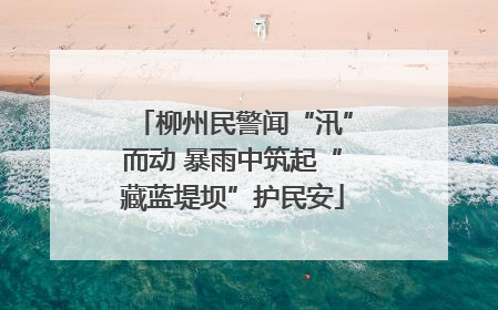 柳州民警闻“汛”而动 暴雨中筑起“藏蓝堤坝”护民安
