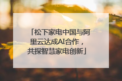 松下家电中国与阿里云达成AI合作，共探智慧家电创新
