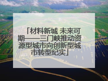 材料新城 未来可期——三门峡推动资源型城市向创新型城市转型纪实