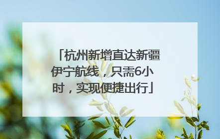 杭州新增直达新疆伊宁航线，只需6小时，实现便捷出行