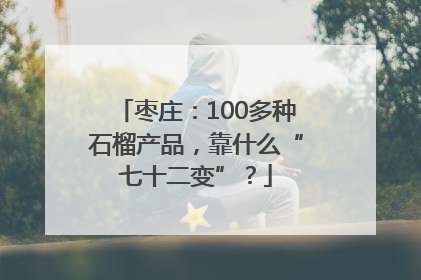 枣庄：100多种石榴产品，靠什么“七十二变”？