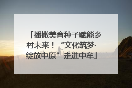 播撒美育种子赋能乡村未来！“文化筑梦·绽放中原”走进中牟