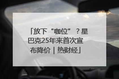 放下“咖位”？星巴克25年来首次宣布降价｜热财经