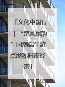 文化中国行｜“楚风屈韵”国潮端午游点燃秭归夜经济