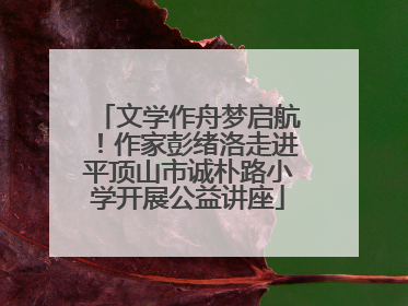 文学作舟梦启航！作家彭绪洛走进平顶山市诚朴路小学开展公益讲座