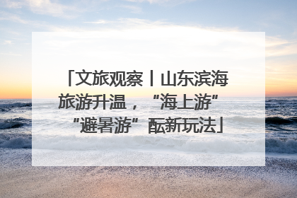 文旅观察丨山东滨海旅游升温，“海上游”“避暑游”酝新玩法